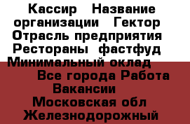 Кассир › Название организации ­ Гектор › Отрасль предприятия ­ Рестораны, фастфуд › Минимальный оклад ­ 13 000 - Все города Работа » Вакансии   . Московская обл.,Железнодорожный г.